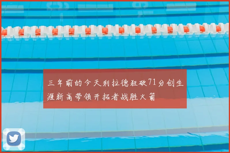 三年前的今天利拉德狂砍71分创生涯新高带领开拓者战胜火箭