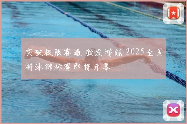 突破极限赛道 激发潜能 2025全国游泳锦标赛即将开幕