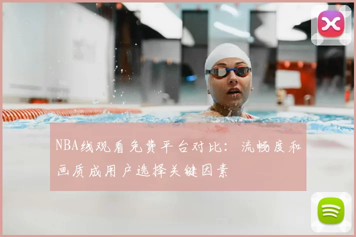 NBA线观看免费平台对比：流畅度和画质成用户选择关键因素