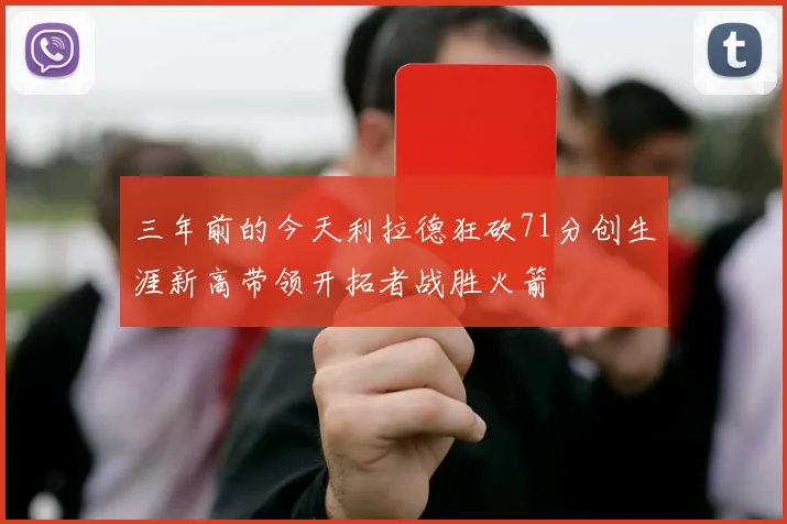 三年前的今天利拉德狂砍71分创生涯新高带领开拓者战胜火箭