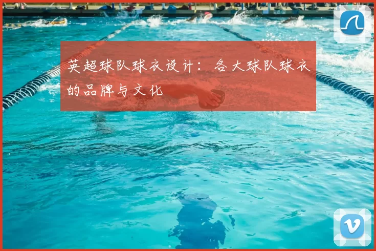 英超球队球衣设计：各大球队球衣的品牌与文化