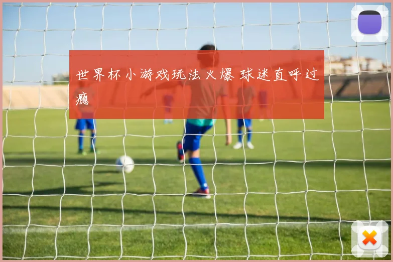 世界杯小游戏玩法火爆 球迷直呼过瘾