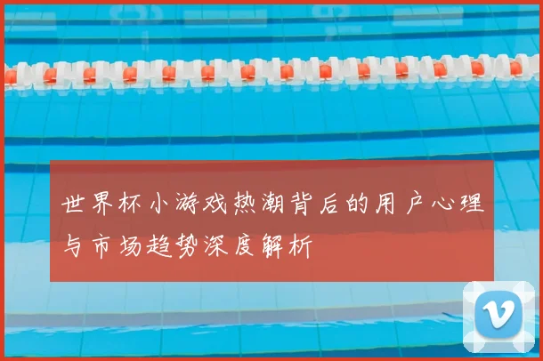 世界杯小游戏热潮背后的用户心理与市场趋势深度解析