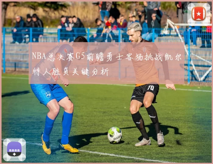 NBA总决赛G5前瞻勇士客场挑战凯尔特人胜负关键分析