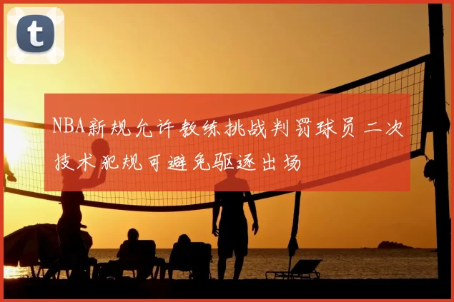 NBA新规允许教练挑战判罚球员二次技术犯规可避免驱逐出场