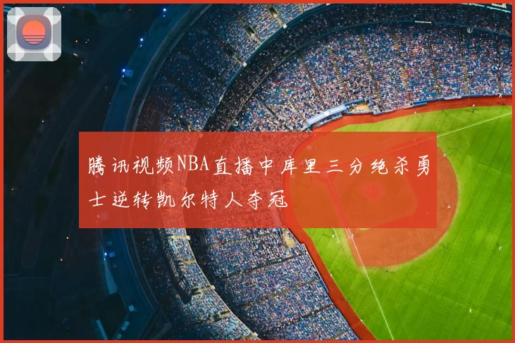 腾讯视频NBA直播中库里三分绝杀勇士逆转凯尔特人夺冠