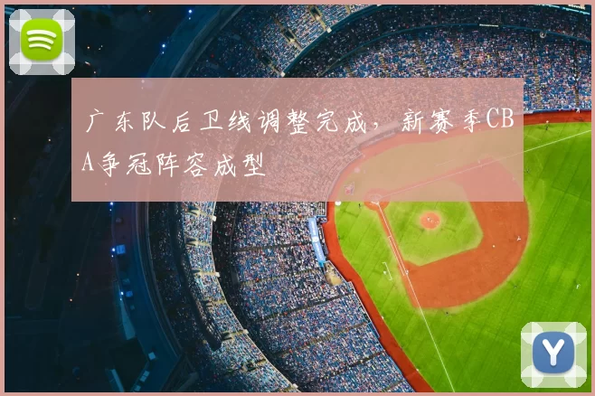 广东队后卫线调整完成，新赛季CBA争冠阵容成型