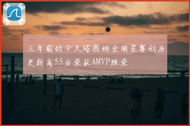 三年前的今天塔图姆全明星赛创历史新高55分荣获AMVP殊荣