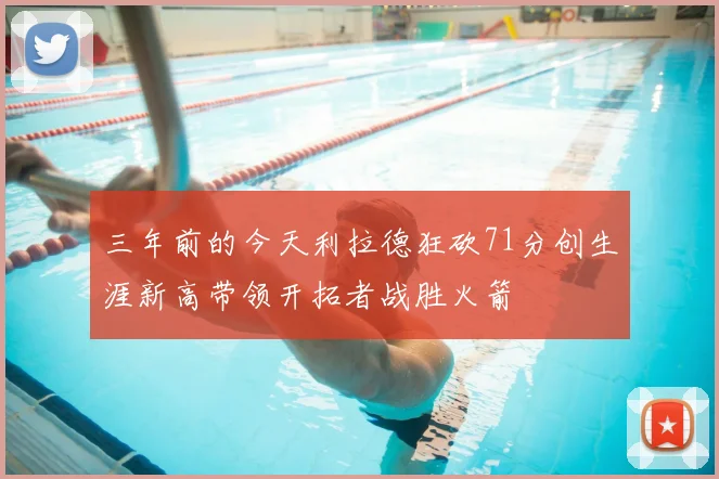 三年前的今天利拉德狂砍71分创生涯新高带领开拓者战胜火箭