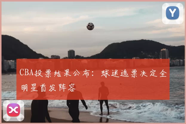 CBA投票结果公布：球迷选票决定全明星首发阵容