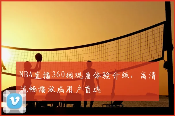 NBA直播360线观看体验升级,高清流畅播放成用户首选
