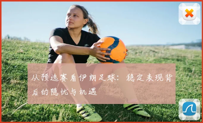 从预选赛看伊朗足球：稳定表现背后的隐忧与机遇