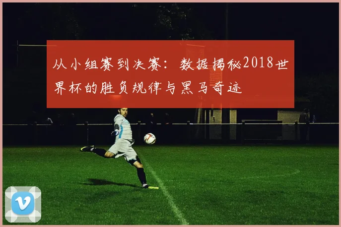 从小组赛到决赛：数据揭秘2018世界杯的胜负规律与黑马奇迹