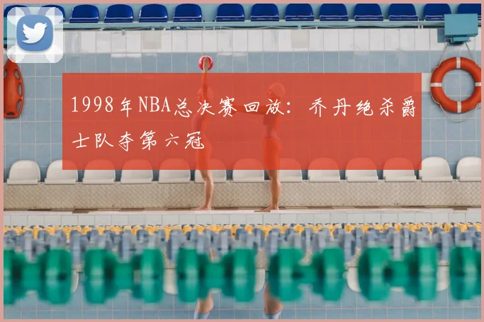 1998年NBA总决赛回放:乔丹绝杀爵士队夺第六冠