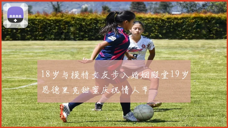 18岁与模特女友步入婚姻殿堂19岁恩德里克甜蜜庆祝情人节