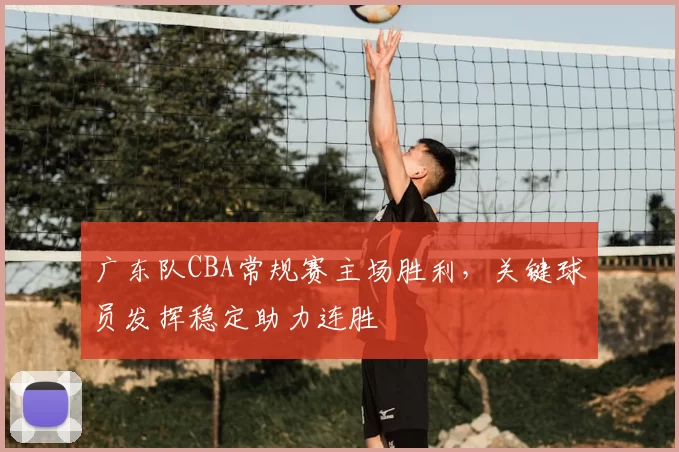 广东队CBA常规赛主场胜利，关键球员发挥稳定助力连胜