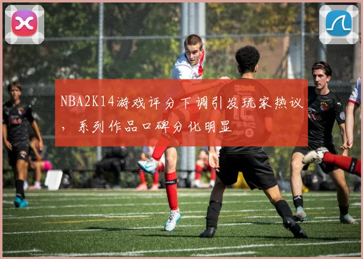 NBA2K14游戏评分下调引发玩家热议,系列作品口碑分化明显