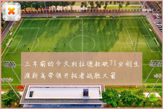 三年前的今天利拉德狂砍71分创生涯新高带领开拓者战胜火箭