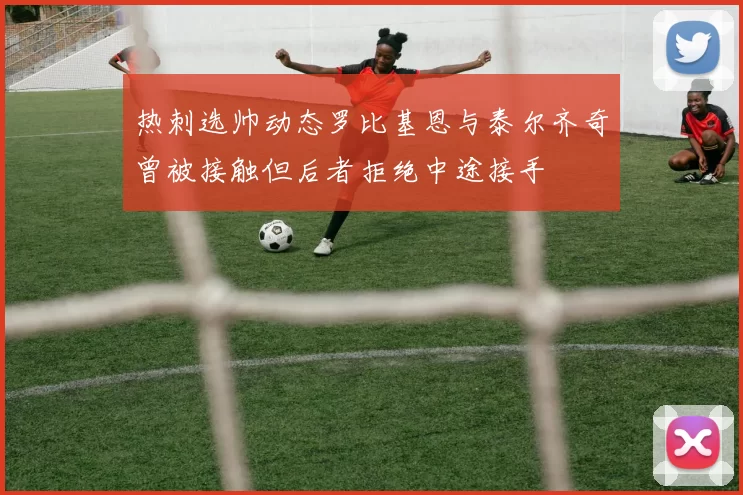 热刺选帅动态罗比基恩与泰尔齐奇曾被接触但后者拒绝中途接手