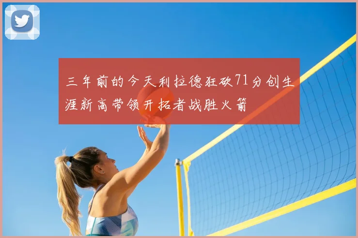 三年前的今天利拉德狂砍71分创生涯新高带领开拓者战胜火箭