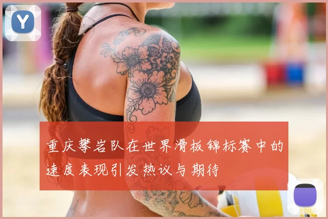 重庆攀岩队在世界滑板锦标赛中的速度表现引发热议与期待