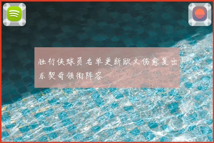 独行侠球员名单更新欧文伤愈复出东契奇领衔阵容