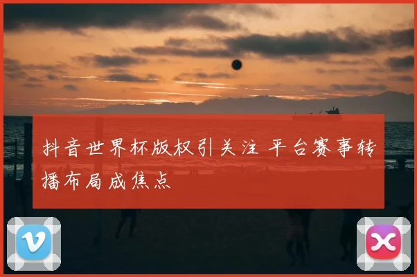 抖音世界杯版权引关注 平台赛事转播布局成焦点