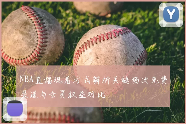 NBA直播观看方式解析关键场次免费渠道与会员权益对比