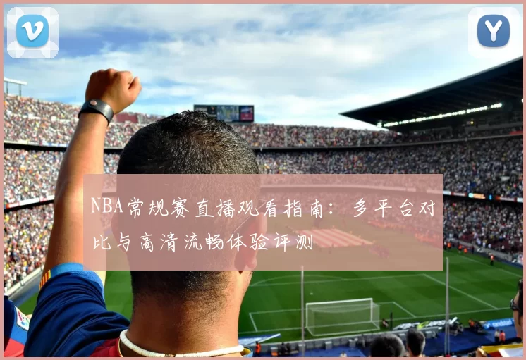 NBA常规赛直播观看指南：多平台对比与高清流畅体验评测