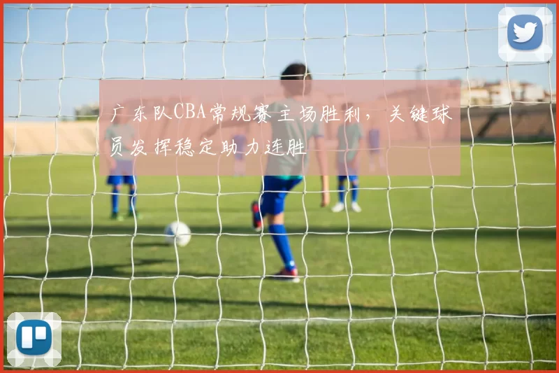 广东队CBA常规赛主场胜利，关键球员发挥稳定助力连胜