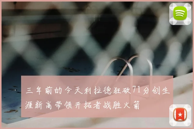 三年前的今天利拉德狂砍71分创生涯新高带领开拓者战胜火箭