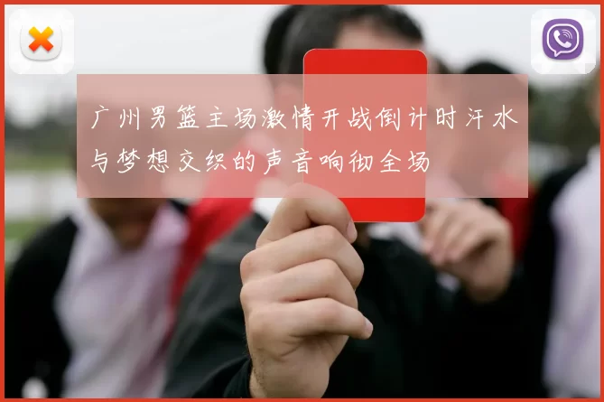 广州男篮主场激情开战倒计时汗水与梦想交织的声音响彻全场