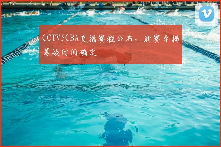 CCTV5CBA直播赛程公布，新赛季揭幕战时间确定