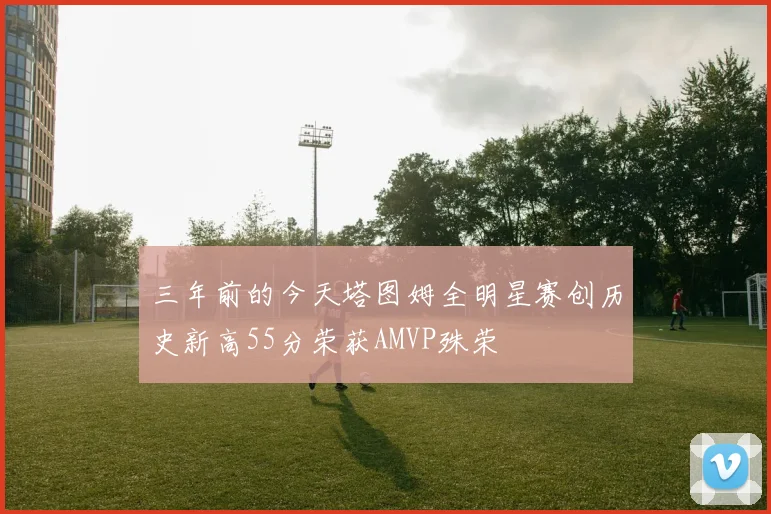 三年前的今天塔图姆全明星赛创历史新高55分荣获AMVP殊荣