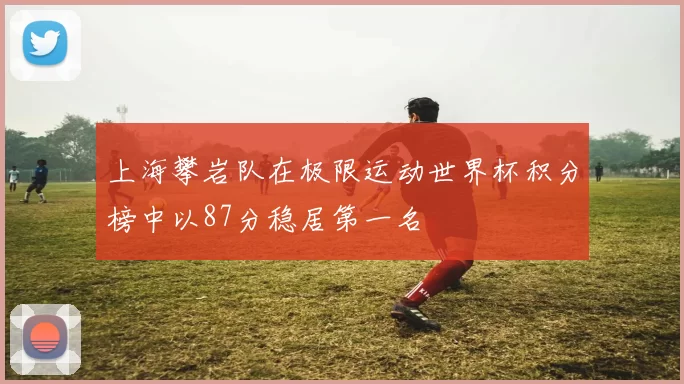 上海攀岩队在极限运动世界杯积分榜中以87分稳居第一名