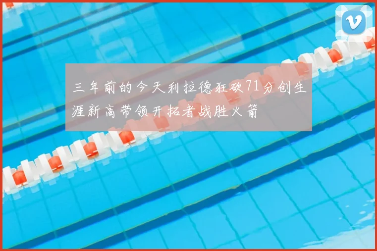 三年前的今天利拉德狂砍71分创生涯新高带领开拓者战胜火箭