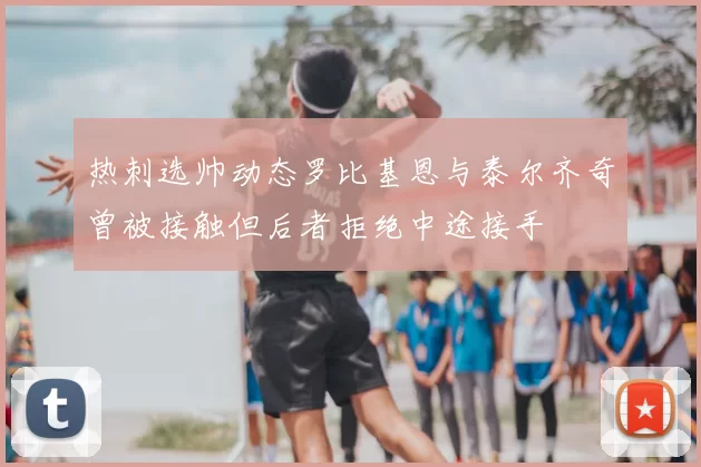 热刺选帅动态罗比基恩与泰尔齐奇曾被接触但后者拒绝中途接手