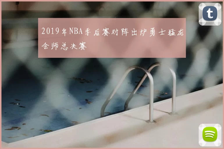 2019年NBA季后赛对阵出炉勇士猛龙会师总决赛