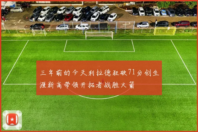 三年前的今天利拉德狂砍71分创生涯新高带领开拓者战胜火箭