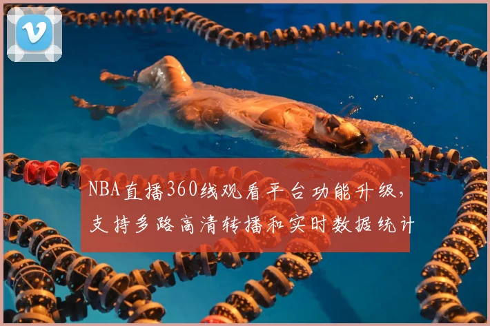 NBA直播360线观看平台功能升级,支持多路高清转播和实时数据统计