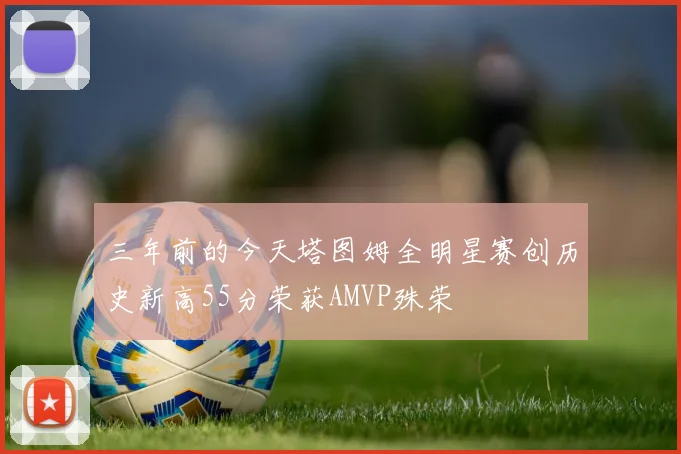 三年前的今天塔图姆全明星赛创历史新高55分荣获AMVP殊荣