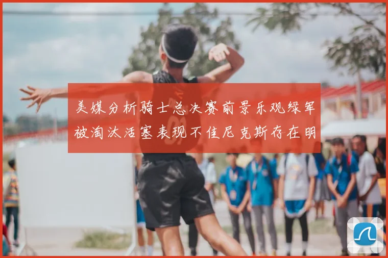 美媒分析骑士总决赛前景乐观绿军被淘汰活塞表现不佳尼克斯存在明显短板