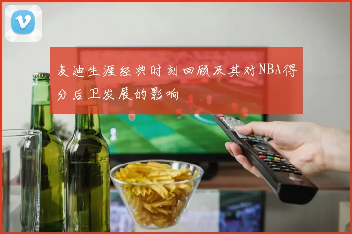 麦迪生涯经典时刻回顾及其对NBA得分后卫发展的影响