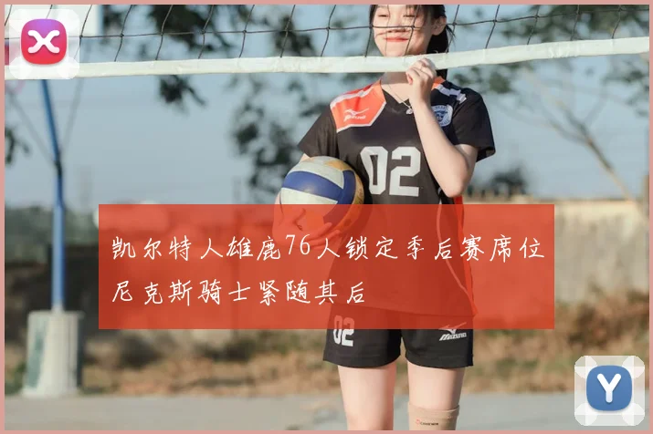 凯尔特人雄鹿76人锁定季后赛席位尼克斯骑士紧随其后