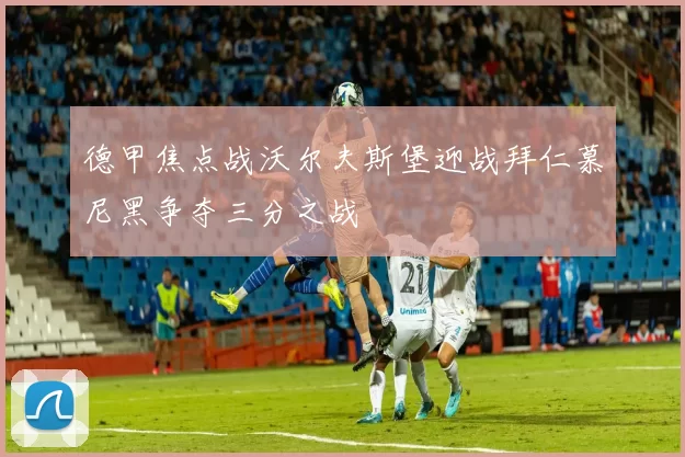 德甲焦点战沃尔夫斯堡迎战拜仁慕尼黑争夺三分之战