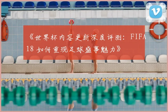 《世界杯内容更新深度评测：FIFA18 如何重现足球盛事魅力》