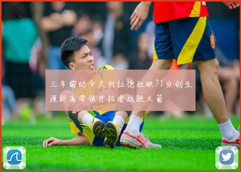 三年前的今天利拉德狂砍71分创生涯新高带领开拓者战胜火箭