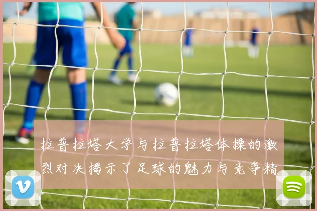 拉普拉塔大学与拉普拉塔体操的激烈对决揭示了足球的魅力与竞争精神
