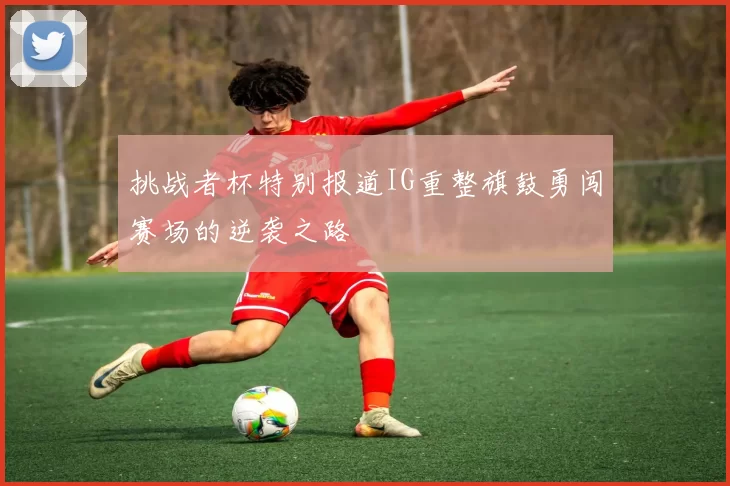 挑战者杯特别报道IG重整旗鼓勇闯赛场的逆袭之路