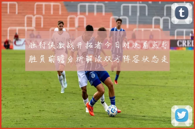 独行侠激战开拓者今日对决看点与胜负前瞻分析解读双方阵容状态走势